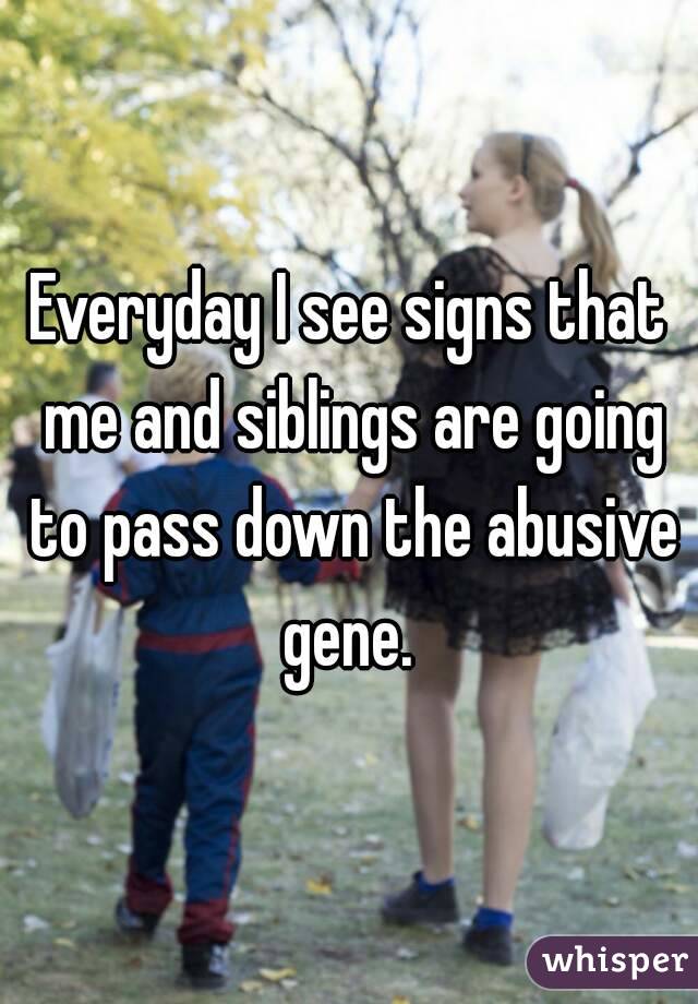 Everyday I see signs that me and siblings are going to pass down the abusive gene. 