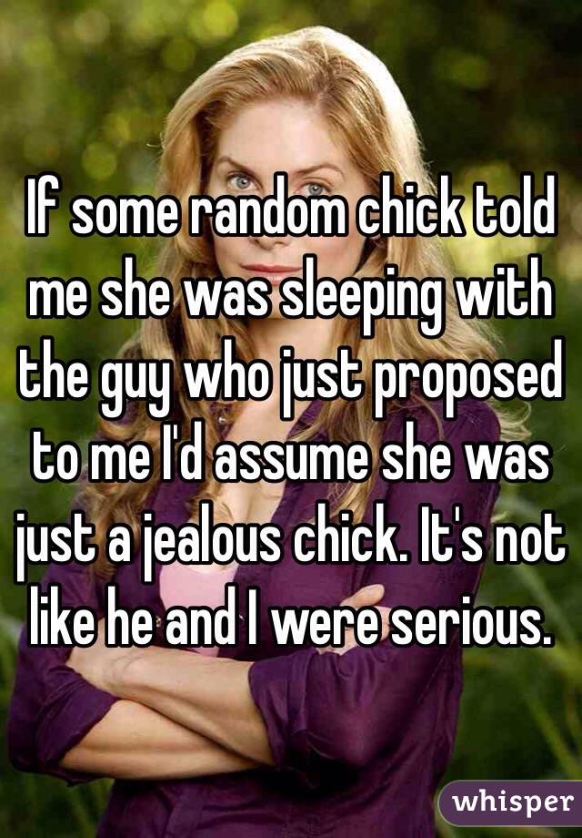 If some random chick told me she was sleeping with the guy who just proposed to me I'd assume she was just a jealous chick. It's not like he and I were serious.