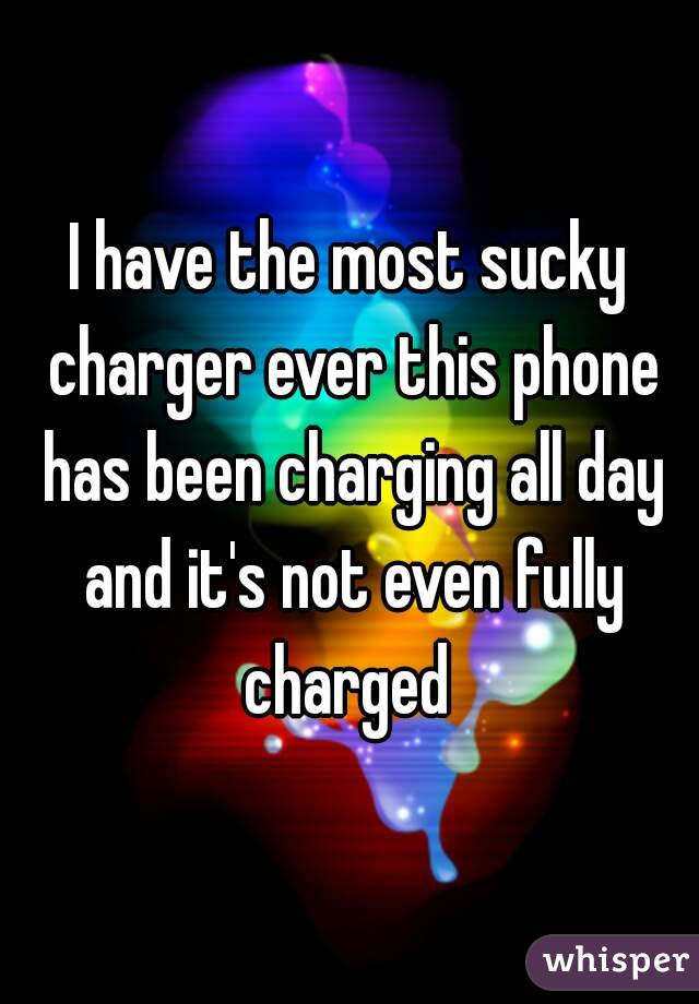 I have the most sucky charger ever this phone has been charging all day and it's not even fully charged 