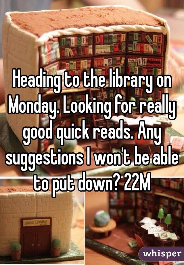 Heading to the library on Monday. Looking for really good quick reads. Any suggestions I won't be able to put down? 22M