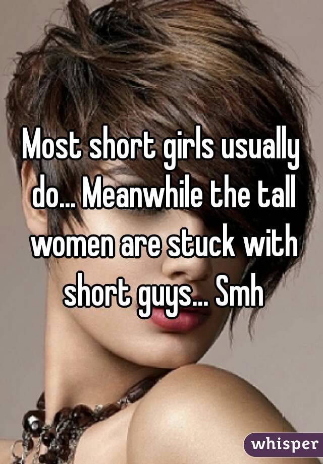 Most short girls usually do... Meanwhile the tall women are stuck with short guys... Smh