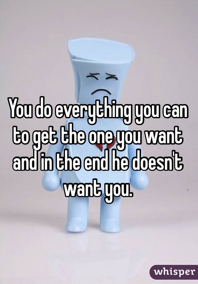 You do everything you can to get the one you want and in the end he doesn't want you. 