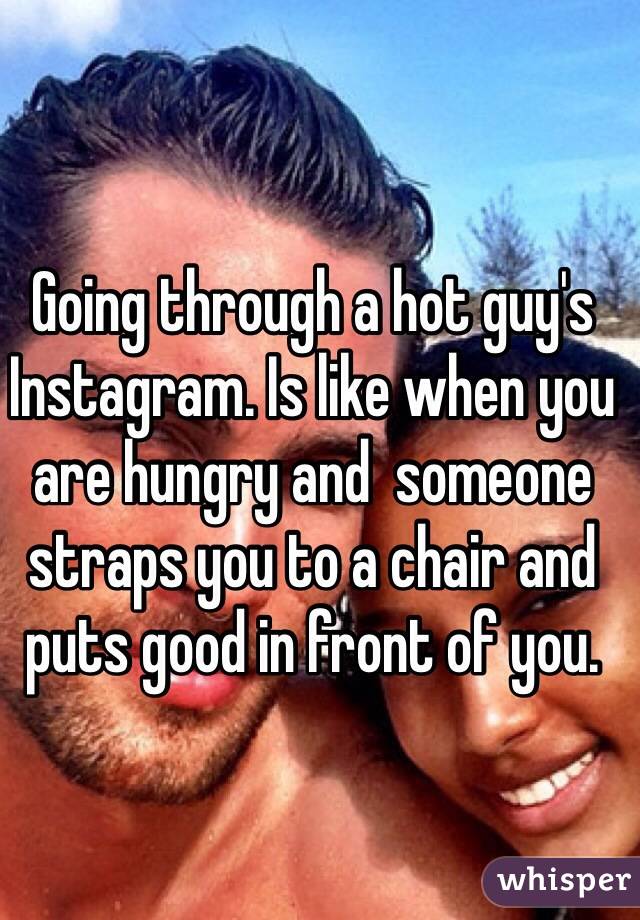 Going through a hot guy's Instagram. Is like when you are hungry and  someone straps you to a chair and puts good in front of you. 
