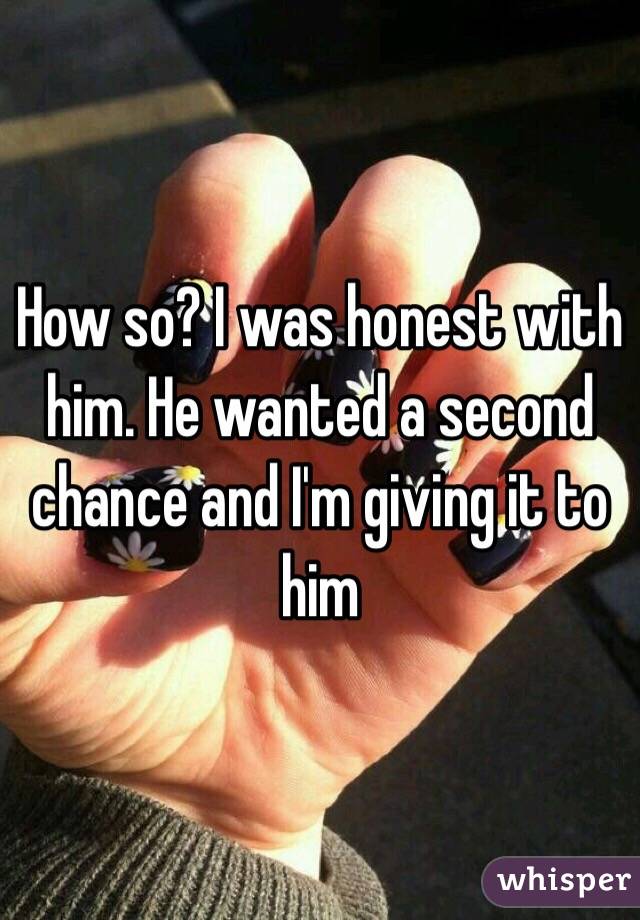 How so? I was honest with him. He wanted a second chance and I'm giving it to him