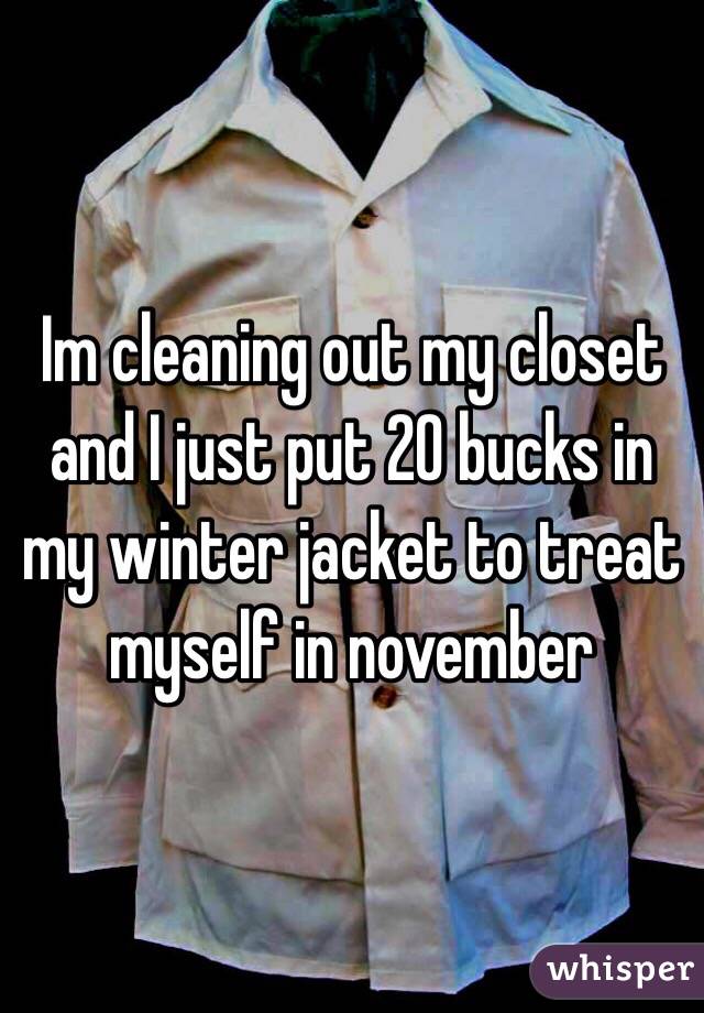 Im cleaning out my closet and I just put 20 bucks in my winter jacket to treat myself in november