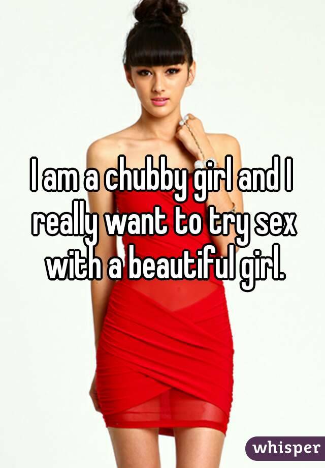 I am a chubby girl and I really want to try sex with a beautiful girl.