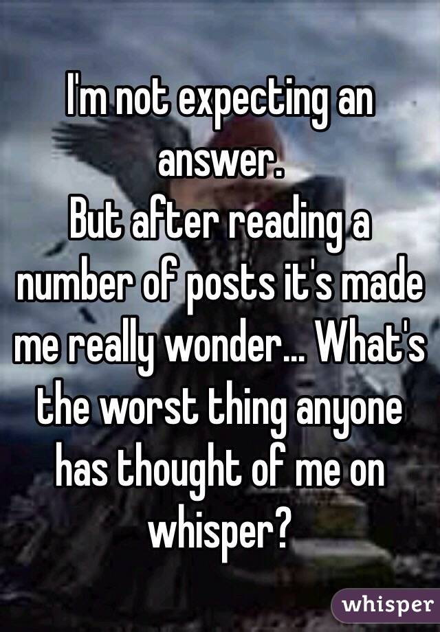 I'm not expecting an answer.
But after reading a number of posts it's made me really wonder… What's the worst thing anyone has thought of me on whisper?