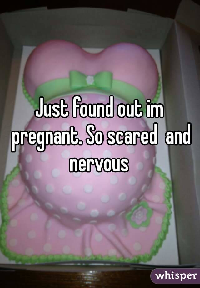 Just found out im pregnant. So scared  and nervous 