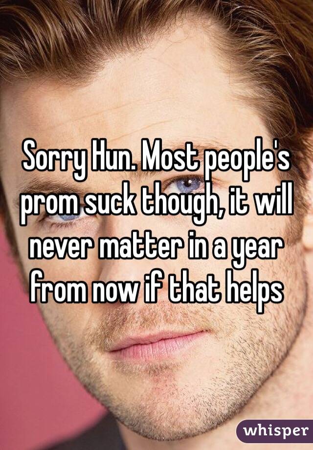 Sorry Hun. Most people's prom suck though, it will never matter in a year from now if that helps 