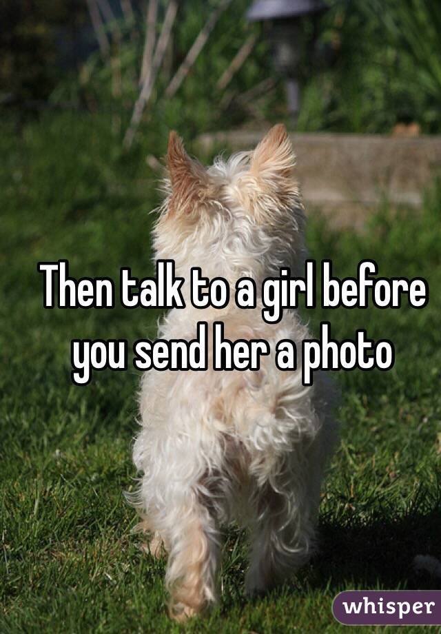 Then talk to a girl before you send her a photo 