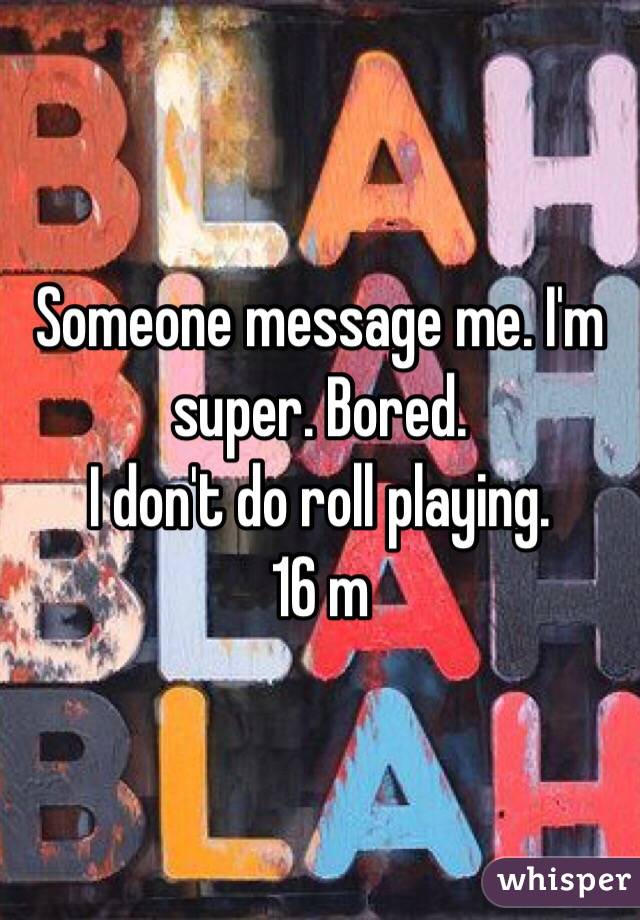Someone message me. I'm super. Bored. 
I don't do roll playing. 
16 m 
