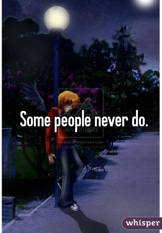 Some people never do.