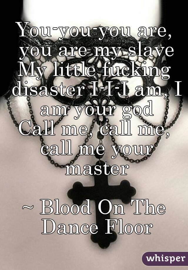 You-you-you are, you are my slave
My little fucking disaster I-I-I am, I am your god
Call me, call me, call me your master

~ Blood On The Dance Floor