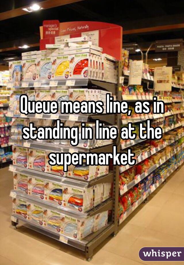 Queue means line, as in standing in line at the supermarket 