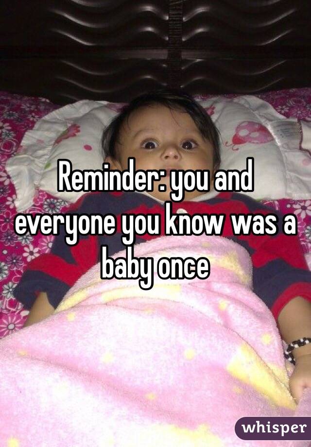 Reminder: you and everyone you know was a baby once