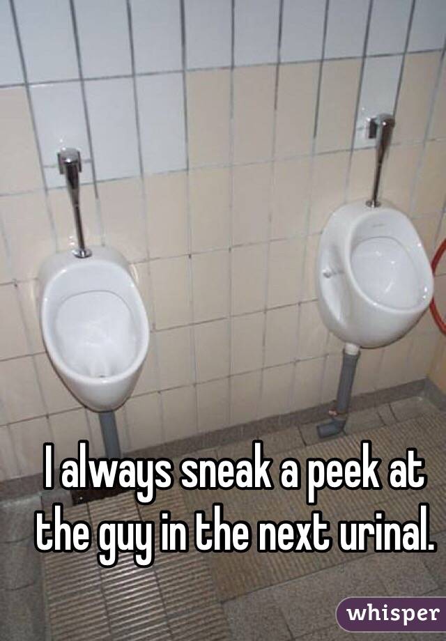 I always sneak a peek at the guy in the next urinal. 