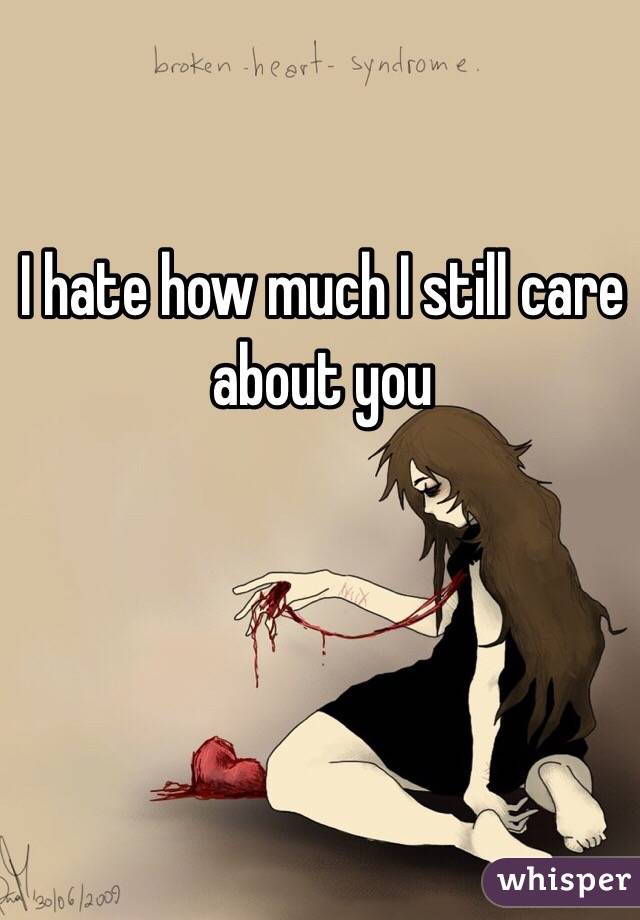 I hate how much I still care about you 