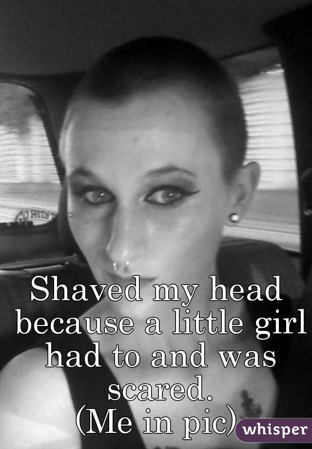 Shaved my head because a little girl had to and was scared.
(Me in pic)