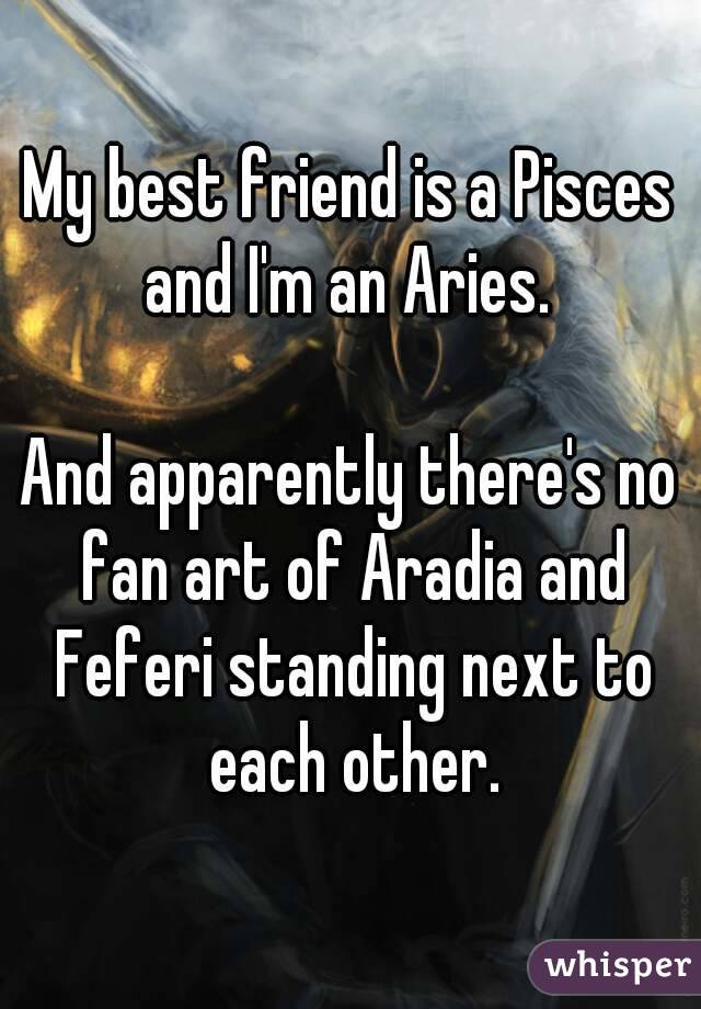 My best friend is a Pisces and I'm an Aries. 

And apparently there's no fan art of Aradia and Feferi standing next to each other.