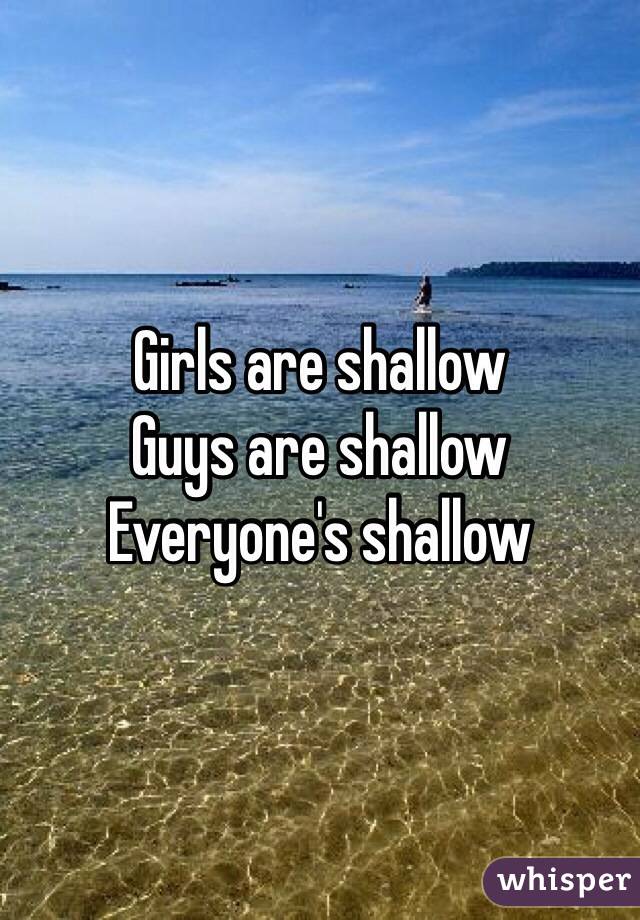 Girls are shallow 
Guys are shallow 
Everyone's shallow 