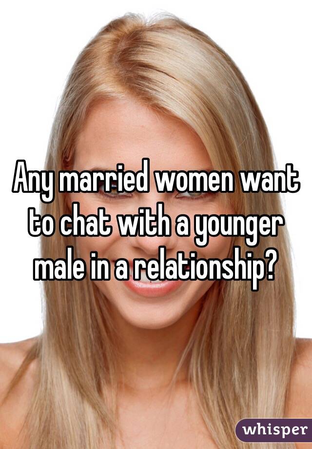 Any married women want to chat with a younger male in a relationship? 