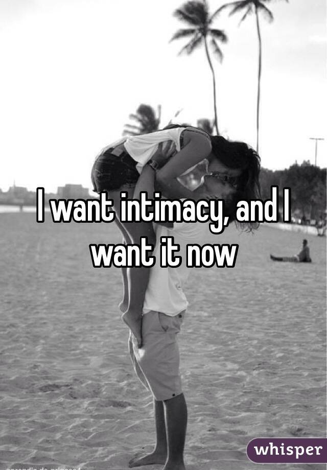 I want intimacy, and I want it now 