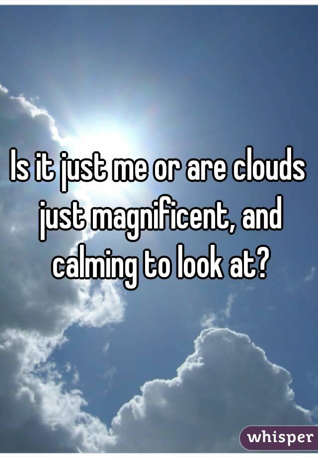 Is it just me or are clouds just magnificent, and calming to look at?
