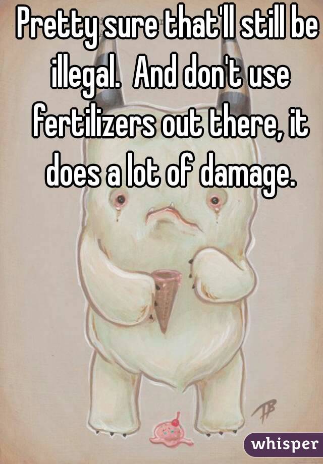 Pretty sure that'll still be illegal.  And don't use fertilizers out there, it does a lot of damage.