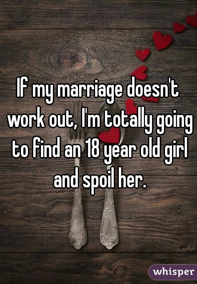 If my marriage doesn't work out, I'm totally going to find an 18 year old girl and spoil her.