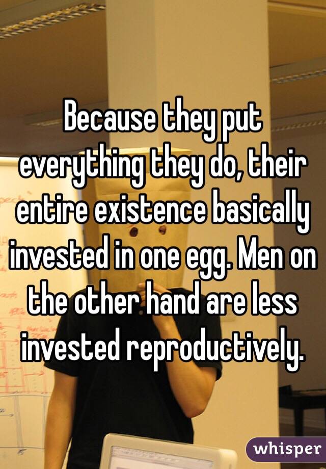 Because they put everything they do, their entire existence basically invested in one egg. Men on the other hand are less invested reproductively.  