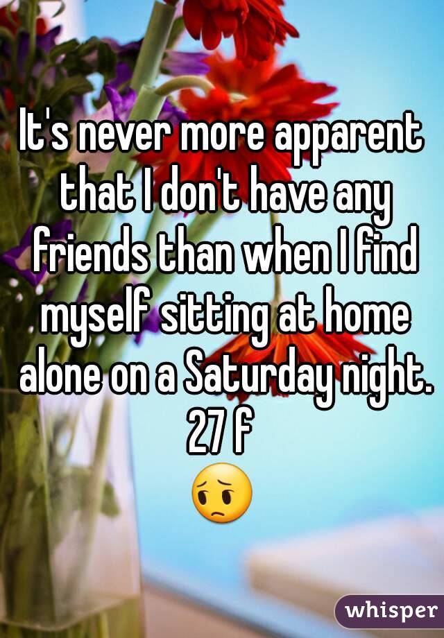 It's never more apparent that I don't have any friends than when I find myself sitting at home alone on a Saturday night.
27 f
😔
