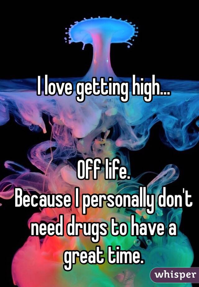 I love getting high...


Off life.
Because I personally don't need drugs to have a great time. 