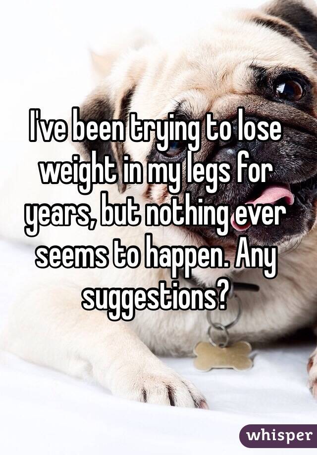 I've been trying to lose weight in my legs for years, but nothing ever seems to happen. Any suggestions?