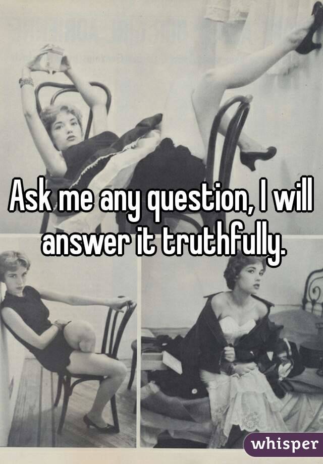 Ask me any question, I will answer it truthfully.