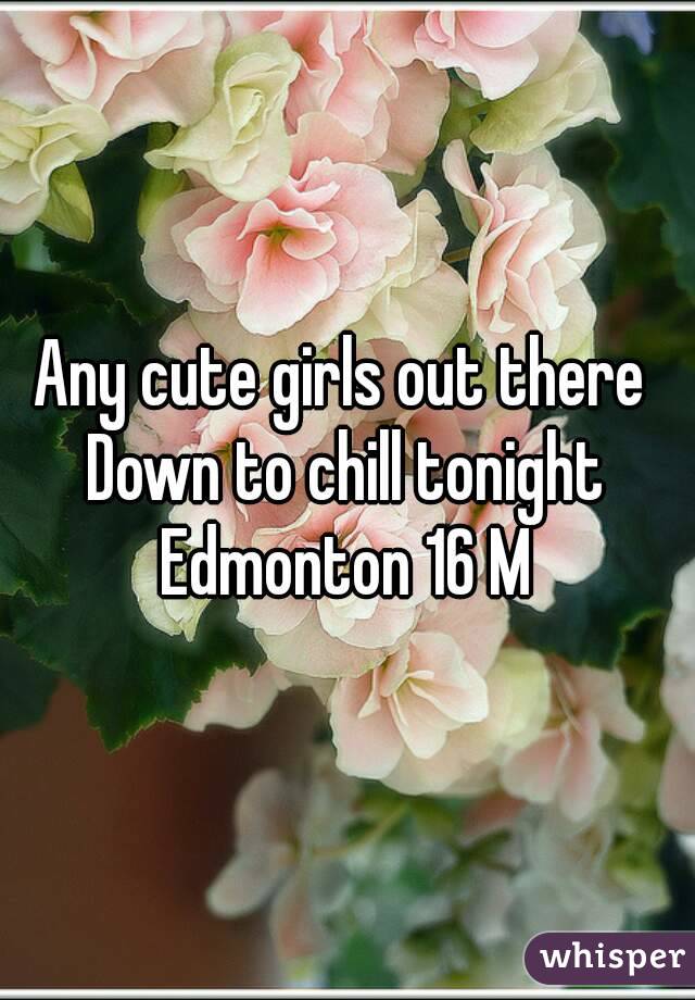 Any cute girls out there 
Down to chill tonight
Edmonton 16 M