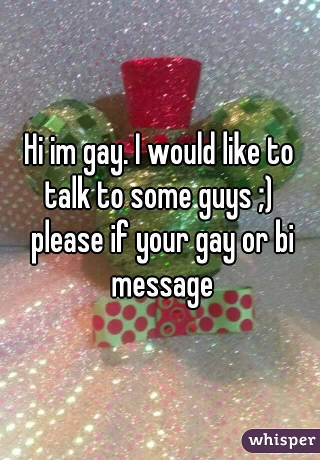 Hi im gay. I would like to talk to some guys ;)  please if your gay or bi message
