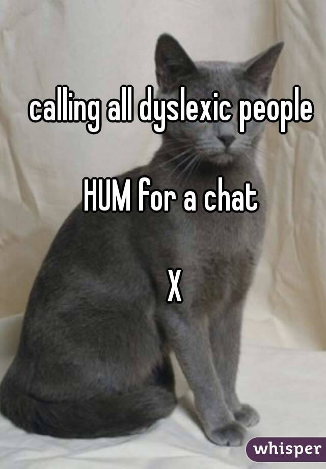 calling all dyslexic people 

HUM for a chat 

X