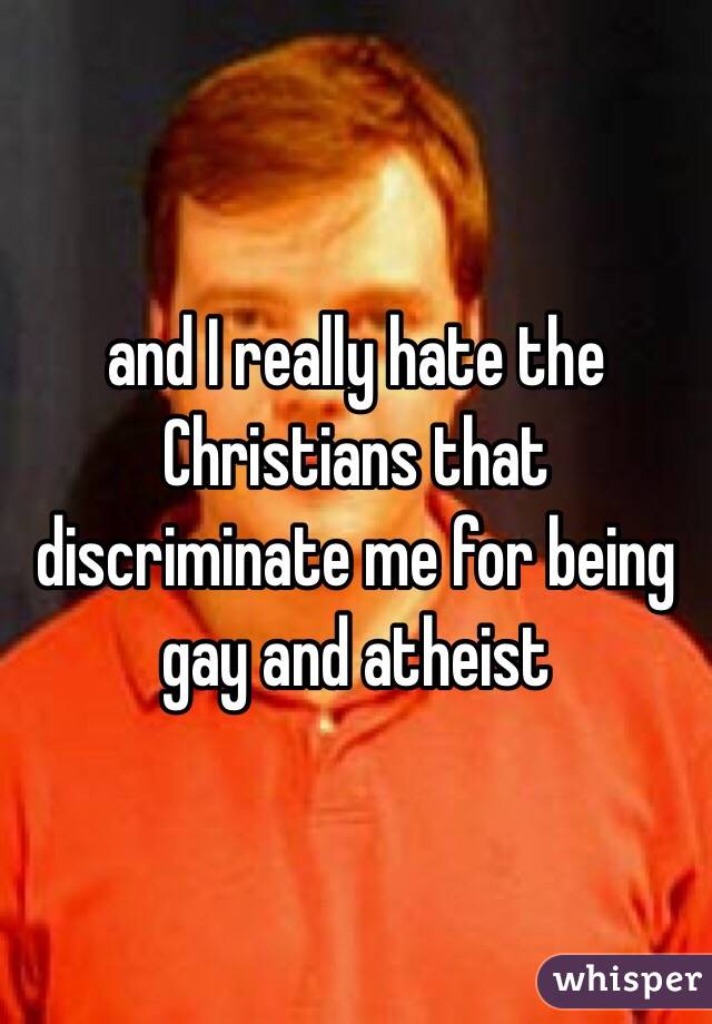and I really hate the Christians that discriminate me for being gay and atheist 