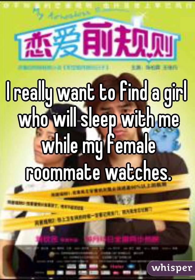 I really want to find a girl who will sleep with me while my female roommate watches.