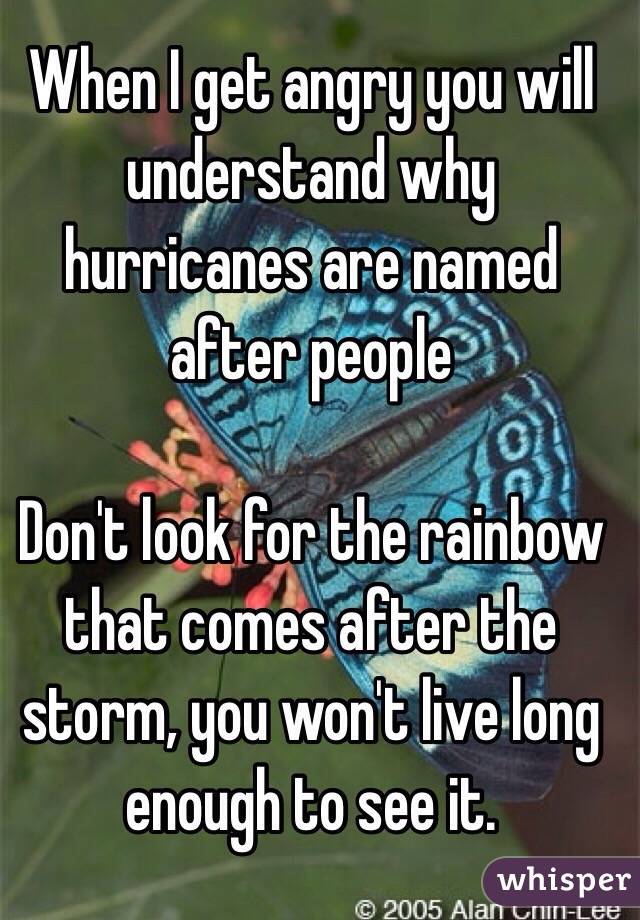 When I get angry you will understand why hurricanes are named after people 

Don't look for the rainbow that comes after the storm, you won't live long enough to see it. 