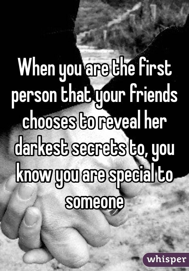 When you are the first person that your friends chooses to reveal her darkest secrets to, you know you are special to someone