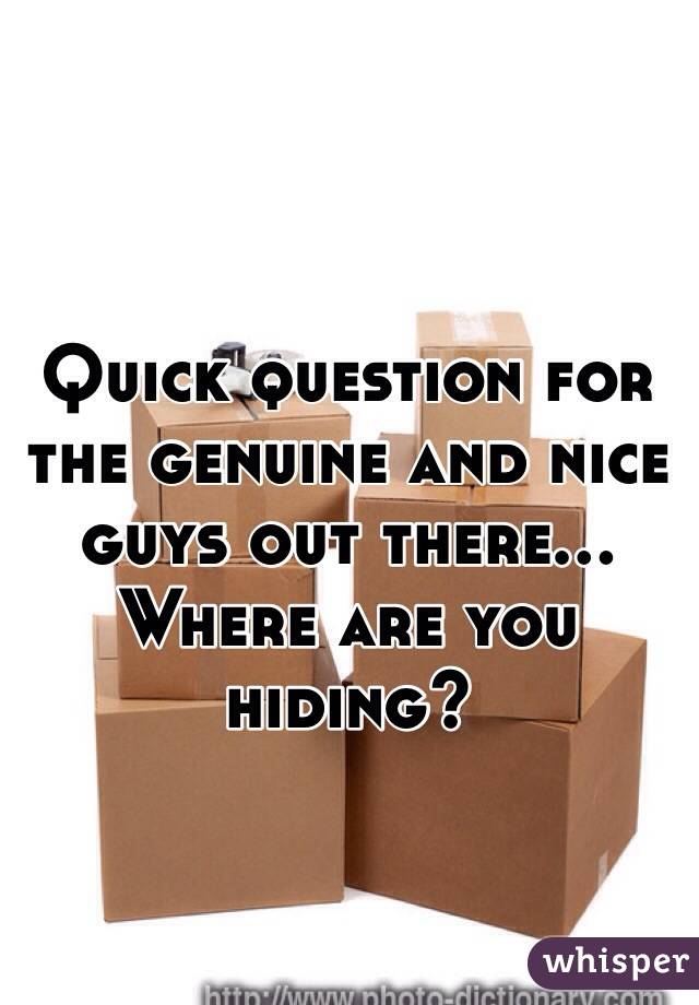 Quick question for the genuine and nice guys out there... Where are you hiding? 