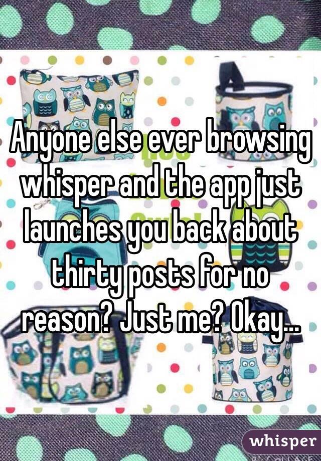 Anyone else ever browsing whisper and the app just launches you back about thirty posts for no reason? Just me? Okay...