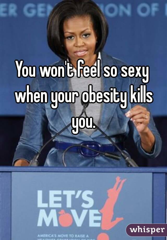 You won't feel so sexy when your obesity kills you.