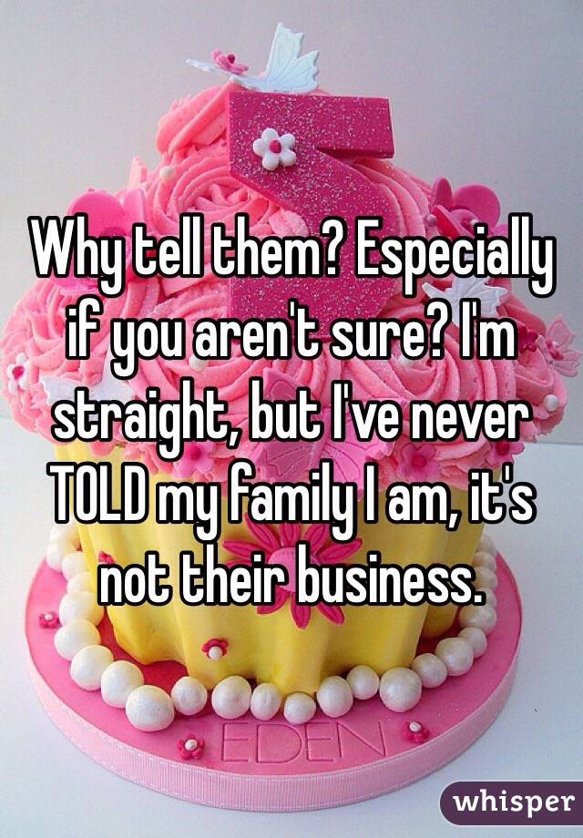 Why tell them? Especially if you aren't sure? I'm straight, but I've never TOLD my family I am, it's not their business. 