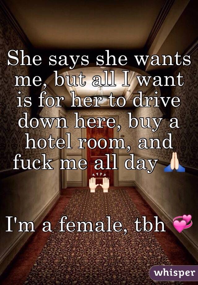 She says she wants me, but all I want is for her to drive down here, buy a hotel room, and fuck me all day 🙏🏻🙌🏻

I'm a female, tbh 💞