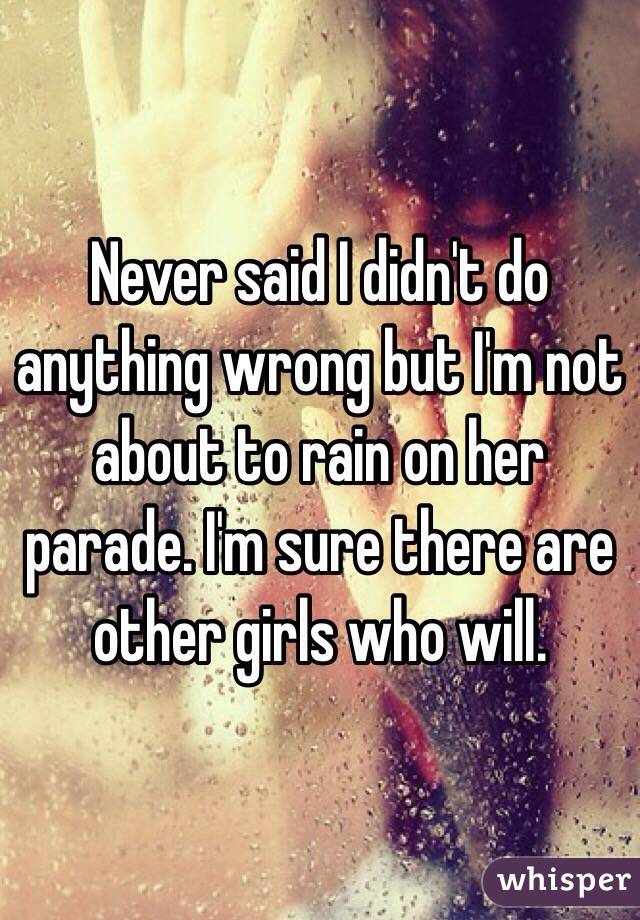 Never said I didn't do anything wrong but I'm not about to rain on her parade. I'm sure there are other girls who will. 