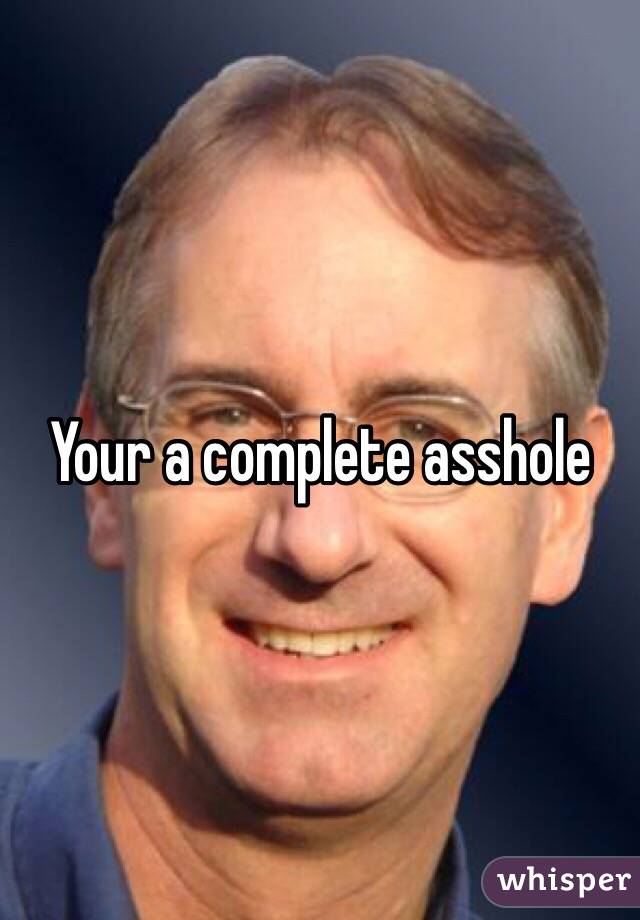 Your a complete asshole 