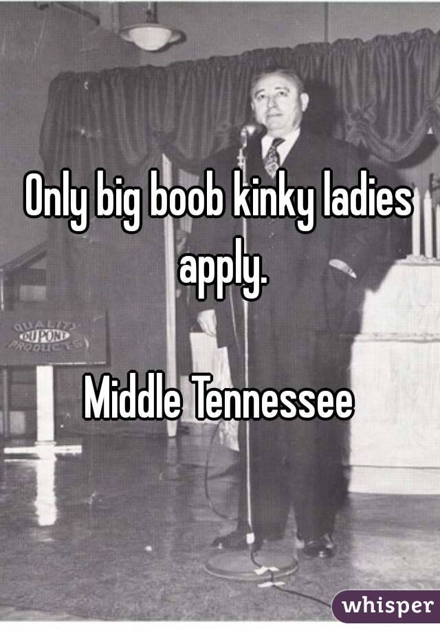Only big boob kinky ladies apply.

Middle Tennessee