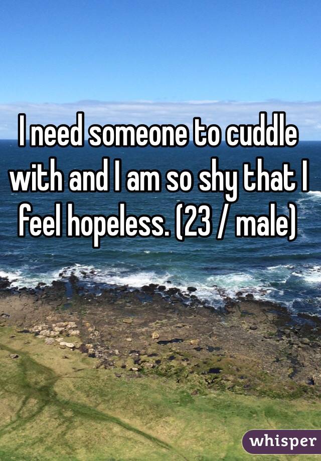 I need someone to cuddle with and I am so shy that I feel hopeless. (23 / male) 
